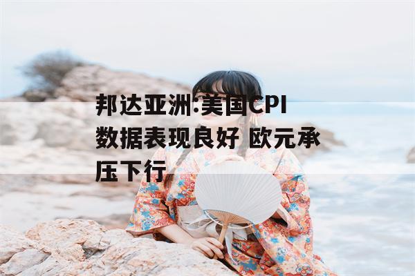 邦达亚洲:美国CPI数据表现良好 欧元承压下行