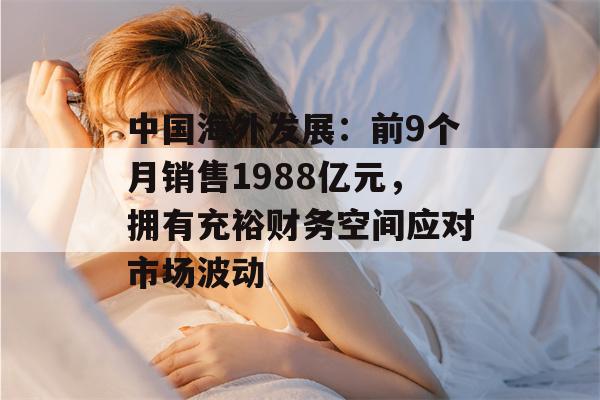 中国海外发展：前9个月销售1988亿元，拥有充裕财务空间应对市场波动