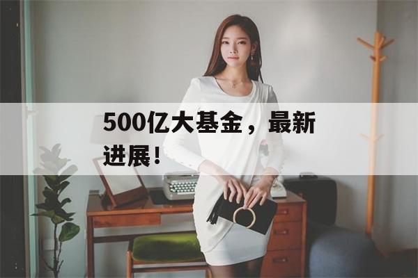 500亿大基金，最新进展！