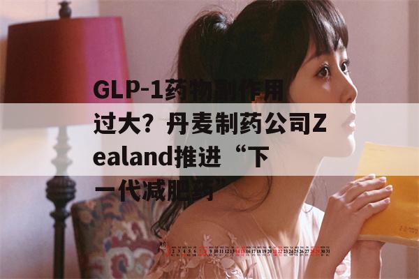 GLP-1药物副作用过大？丹麦制药公司Zealand推进“下一代减肥药”