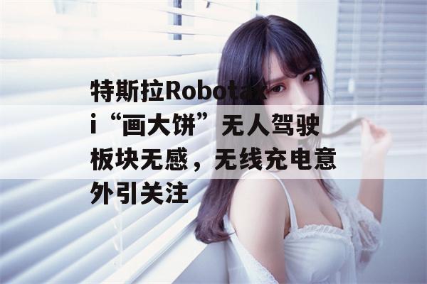 特斯拉Robotaxi“画大饼”无人驾驶板块无感，无线充电意外引关注