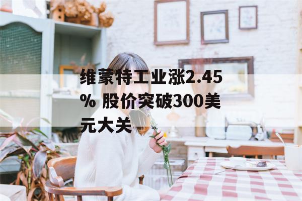 维蒙特工业涨2.45% 股价突破300美元大关