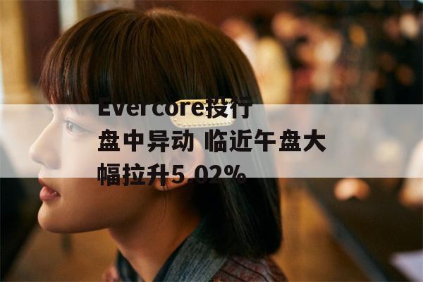 Evercore投行盘中异动 临近午盘大幅拉升5.02%