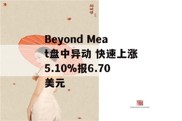 Beyond Meat盘中异动 快速上涨5.10%报6.70美元