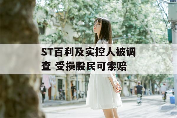 ST百利及实控人被调查 受损股民可索赔