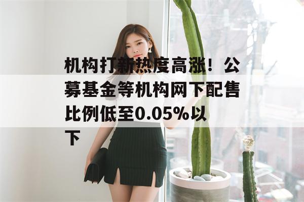 机构打新热度高涨！公募基金等机构网下配售比例低至0.05%以下