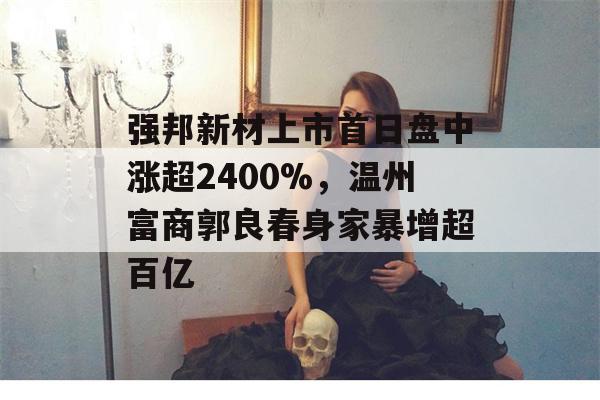 强邦新材上市首日盘中涨超2400%，温州富商郭良春身家暴增超百亿