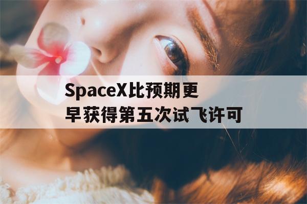 SpaceX比预期更早获得第五次试飞许可