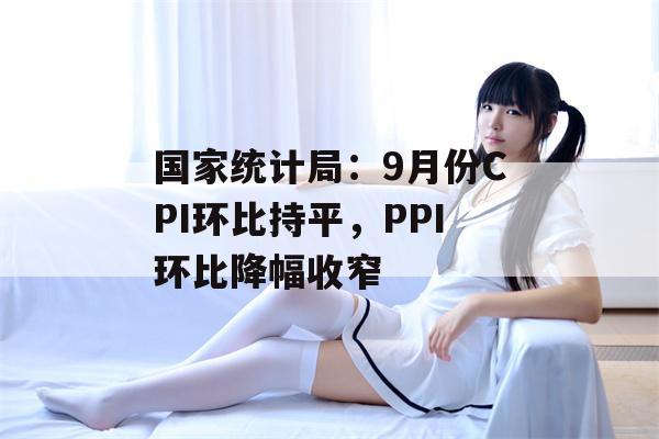 国家统计局：9月份CPI环比持平，PPI环比降幅收窄