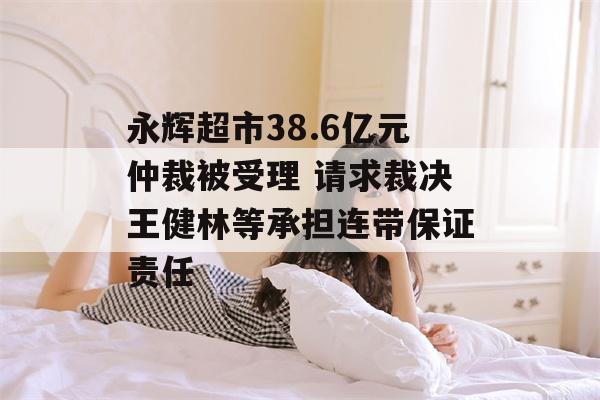 永辉超市38.6亿元仲裁被受理 请求裁决王健林等承担连带保证责任