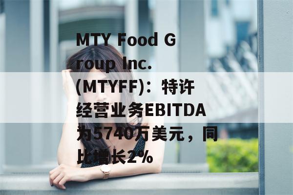 MTY Food Group Inc. (MTYFF)：特许经营业务EBITDA为5740万美元，同比增长2%