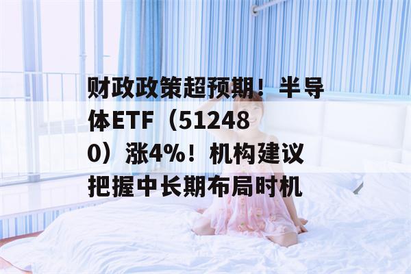 财政政策超预期！半导体ETF（512480）涨4%！机构建议把握中长期布局时机