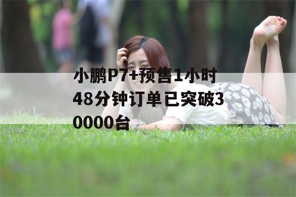 小鹏P7+预售1小时48分钟订单已突破30000台