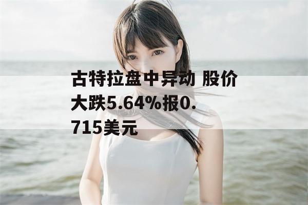 古特拉盘中异动 股价大跌5.64%报0.715美元