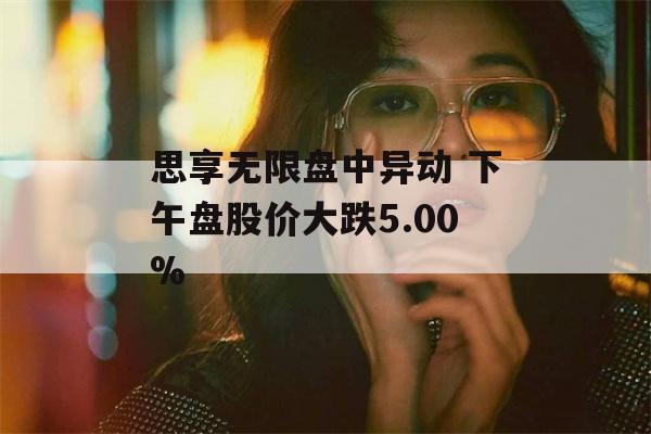 思享无限盘中异动 下午盘股价大跌5.00%