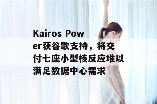 Kairos Power获谷歌支持，将交付七座小型核反应堆以满足数据中心需求