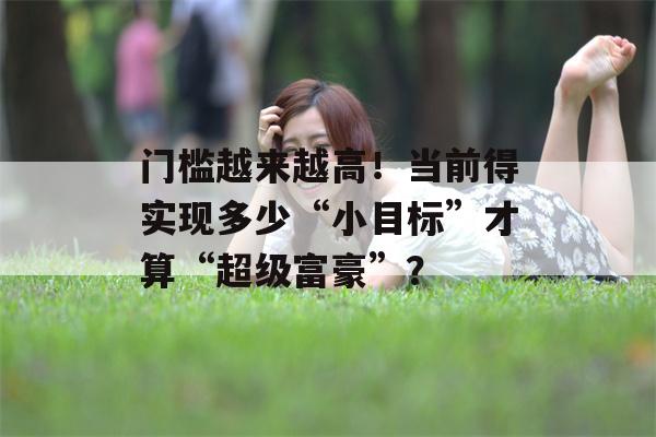 门槛越来越高！当前得实现多少“小目标”才算“超级富豪”？