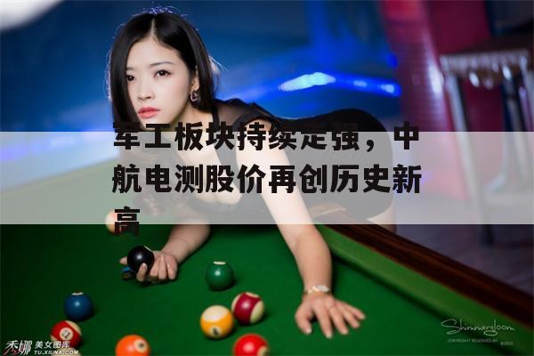 军工板块持续走强，中航电测股价再创历史新高