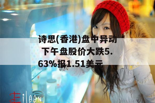 诗思(香港)盘中异动 下午盘股价大跌5.63%报1.51美元