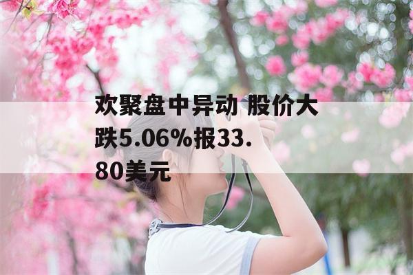 欢聚盘中异动 股价大跌5.06%报33.80美元