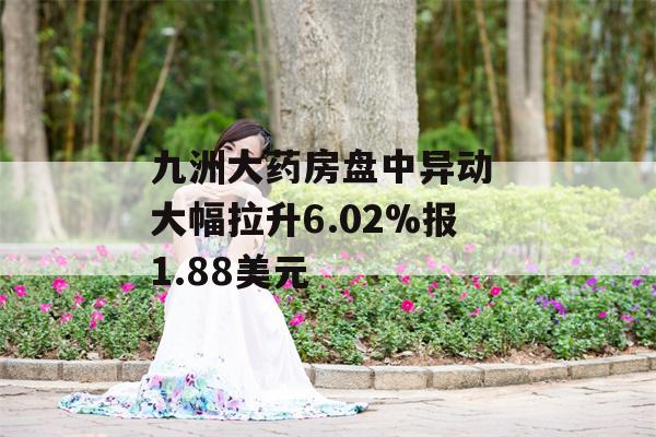 九洲大药房盘中异动 大幅拉升6.02%报1.88美元