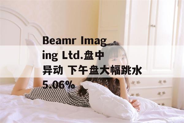 Beamr Imaging Ltd.盘中异动 下午盘大幅跳水5.06%