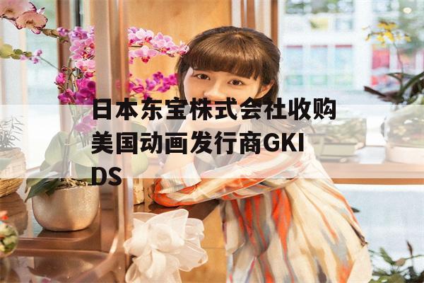 日本东宝株式会社收购美国动画发行商GKIDS