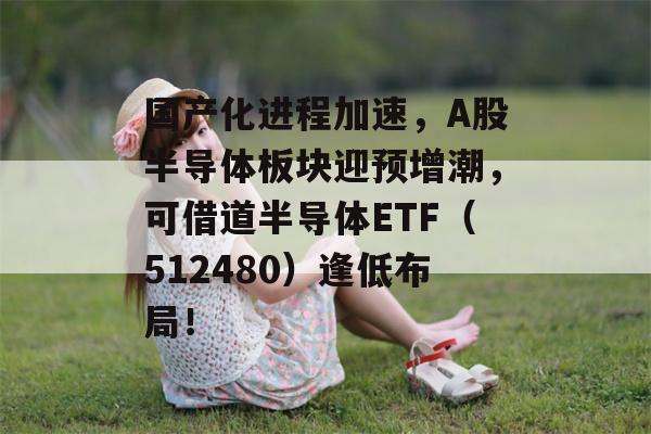 国产化进程加速，A股半导体板块迎预增潮，可借道半导体ETF（512480）逢低布局！