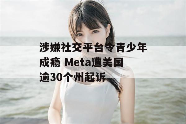 涉嫌社交平台令青少年成瘾 Meta遭美国逾30个州起诉