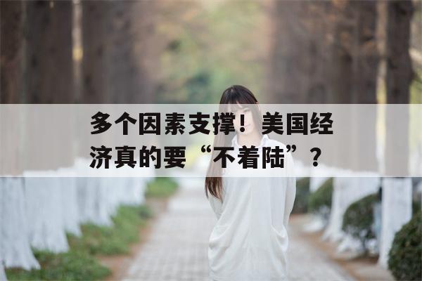 多个因素支撑！美国经济真的要“不着陆”？