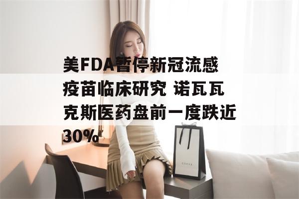 美FDA暂停新冠流感疫苗临床研究 诺瓦瓦克斯医药盘前一度跌近30%