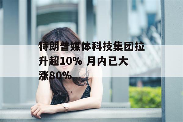 特朗普媒体科技集团拉升超10% 月内已大涨80%