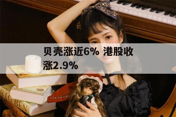 贝壳涨近6% 港股收涨2.9%