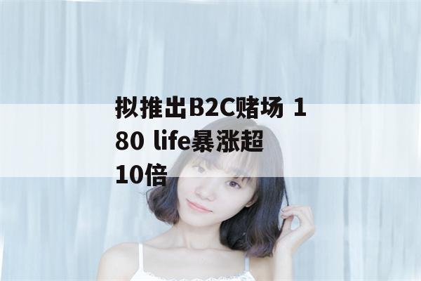 拟推出B2C赌场 180 life暴涨超10倍