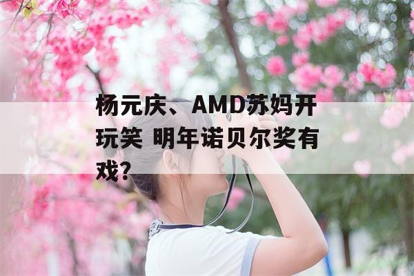 杨元庆、AMD苏妈开玩笑 明年诺贝尔奖有戏？