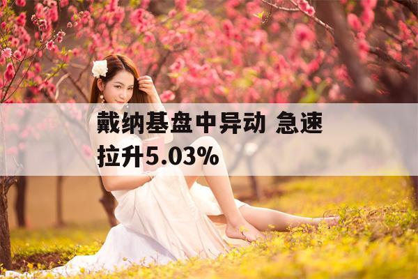 戴纳基盘中异动 急速拉升5.03%