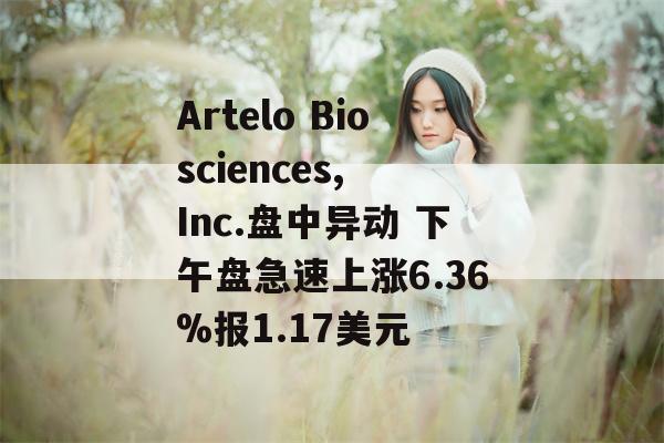 Artelo Biosciences, Inc.盘中异动 下午盘急速上涨6.36%报1.17美元