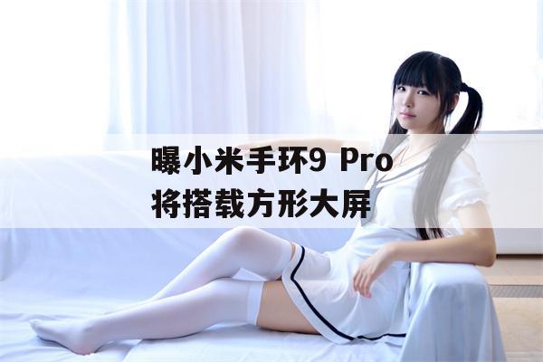 曝小米手环9 Pro将搭载方形大屏