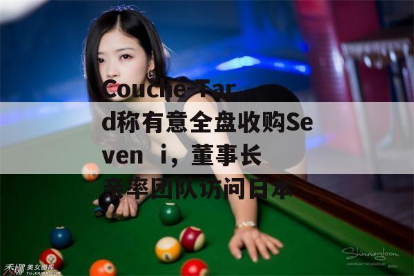 Couche-Tard称有意全盘收购Seven  i，董事长亲率团队访问日本