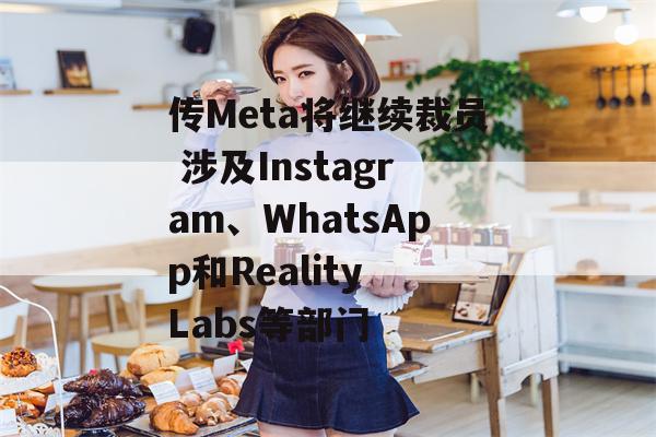 传Meta将继续裁员 涉及Instagram、WhatsApp和Reality Labs等部门