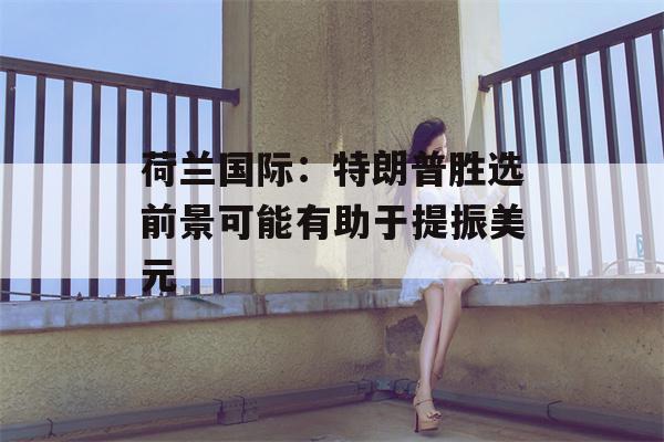 荷兰国际：特朗普胜选前景可能有助于提振美元