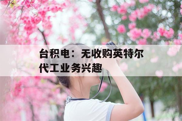 台积电：无收购英特尔代工业务兴趣