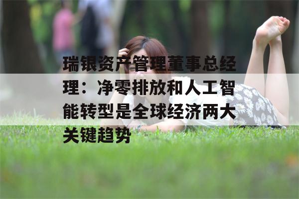 瑞银资产管理董事总经理：净零排放和人工智能转型是全球经济两大关键趋势