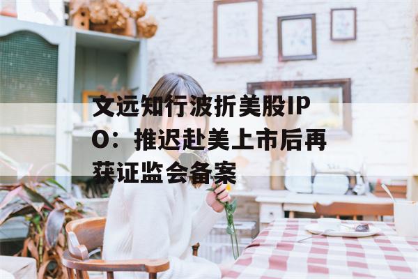 文远知行波折美股IPO：推迟赴美上市后再获证监会备案