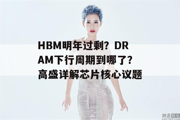 HBM明年过剩？DRAM下行周期到哪了？高盛详解芯片核心议题