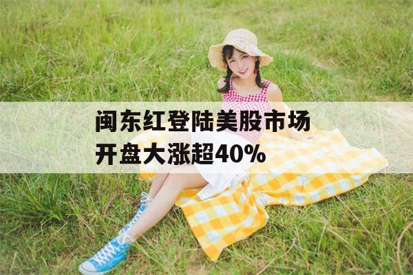 闽东红登陆美股市场 开盘大涨超40%