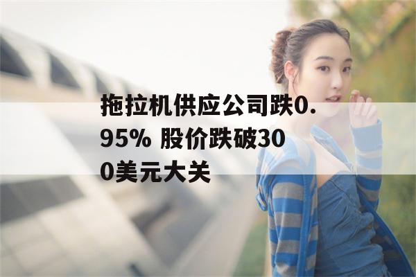 拖拉机供应公司跌0.95% 股价跌破300美元大关