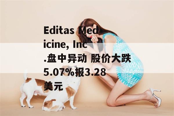 Editas Medicine, Inc.盘中异动 股价大跌5.07%报3.28美元