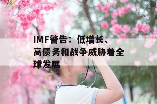 IMF警告：低增长、高债务和战争威胁着全球发展