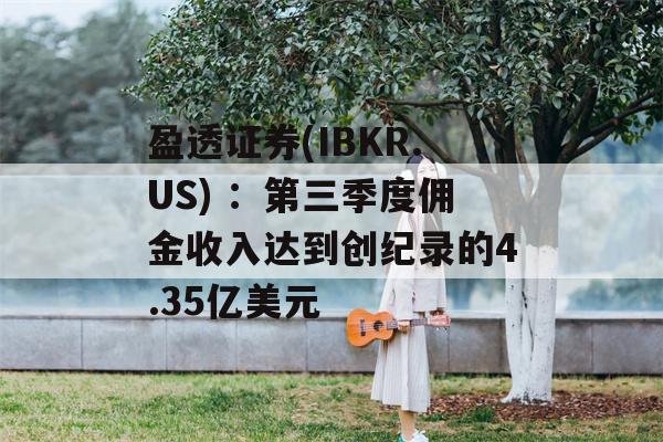 盈透证券(IBKR.US) ：第三季度佣金收入达到创纪录的4.35亿美元